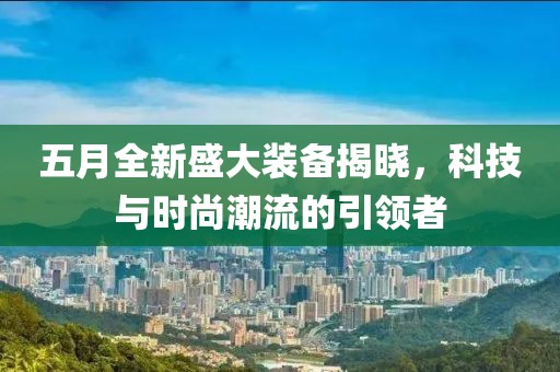 五月全新盛大装备揭晓，科技与时尚潮流的引领者