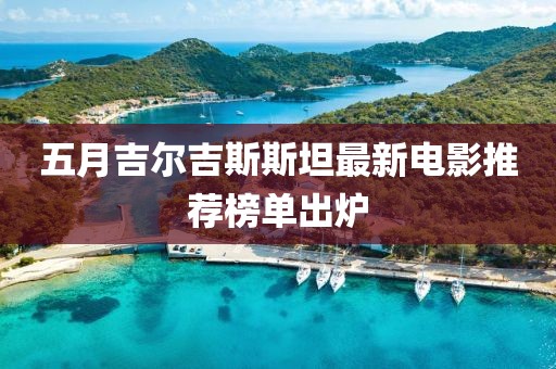 五月吉尔吉斯斯坦最新电影推荐榜单出炉