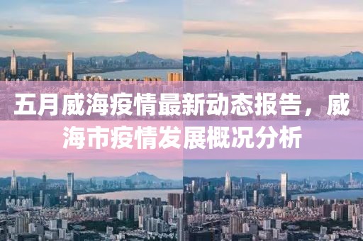 五月威海疫情最新动态报告，威海市疫情发展概况分析