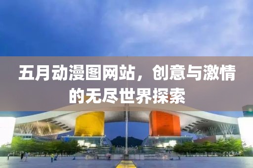 五月动漫图网站，创意与激情的无尽世界探索