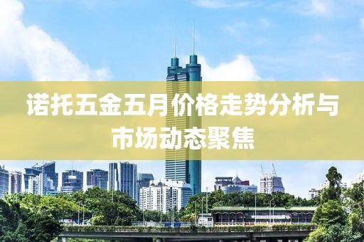 诺托五金五月价格走势分析与市场动态聚焦