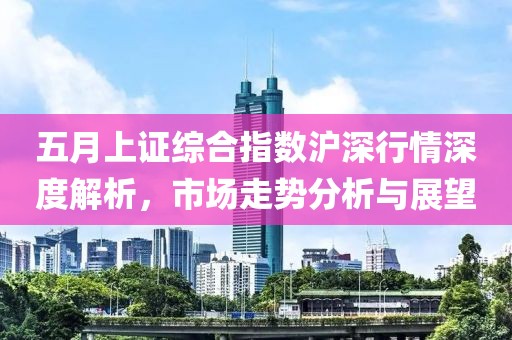 五月上证综合指数沪深行情深度解析，市场走势分析与展望