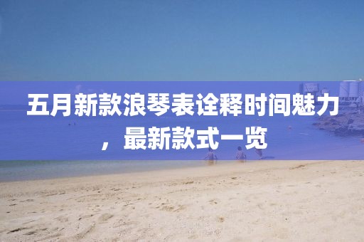 五月新款浪琴表诠释时间魅力，最新款式一览