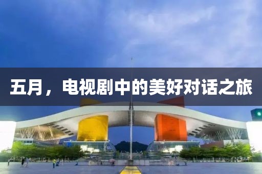 五月，电视剧中的美好对话之旅
