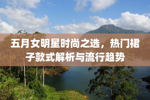 五月女明星时尚之选，热门裙子款式解析与流行趋势