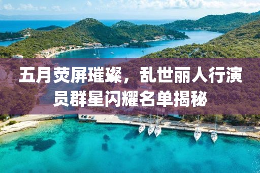 五月荧屏璀璨，乱世丽人行演员群星闪耀名单揭秘