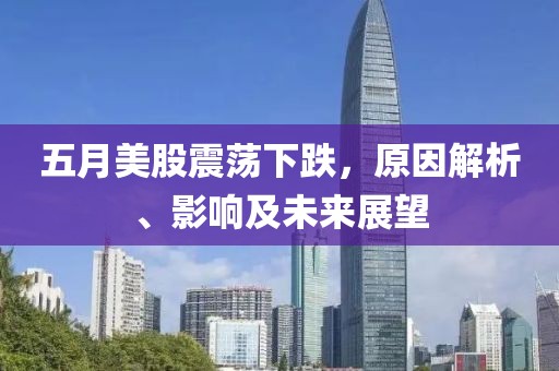 五月美股震荡下跌，原因解析、影响及未来展望