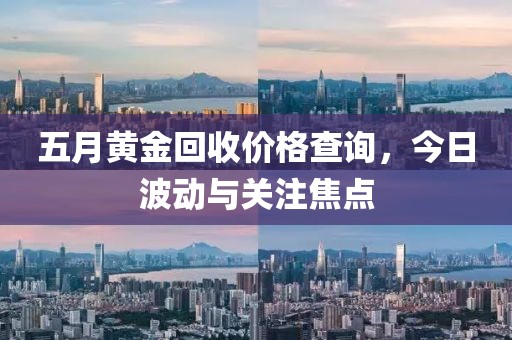 五月黄金回收价格查询，今日波动与关注焦点