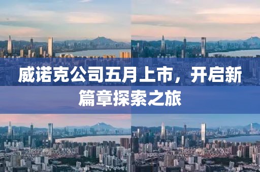 威诺克公司五月上市，开启新篇章探索之旅