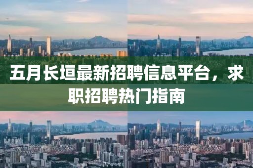 五月长垣最新招聘信息平台，求职招聘热门指南