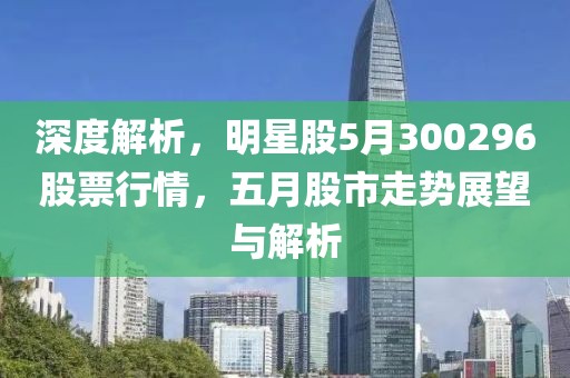 深度解析，明星股5月300296股票行情，五月股市走势展望与解析