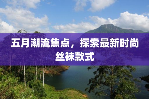 五月潮流焦点，探索最新时尚丝袜款式