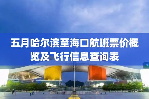五月哈尔滨至海口航班票价概览及飞行信息查询表