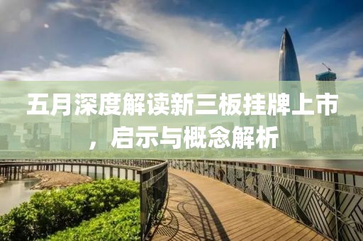 五月深度解读新三板挂牌上市，启示与概念解析