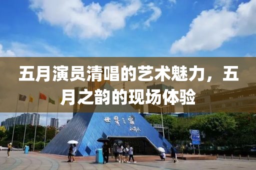 五月演员清唱的艺术魅力，五月之韵的现场体验