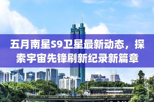 五月南星S9卫星最新动态，探索宇宙先锋刷新纪录新篇章