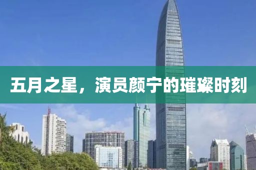 五月之星，演员颜宁的璀璨时刻