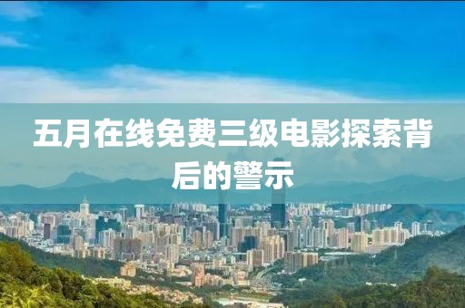 五月在线免费三级电影探索背后的警示
