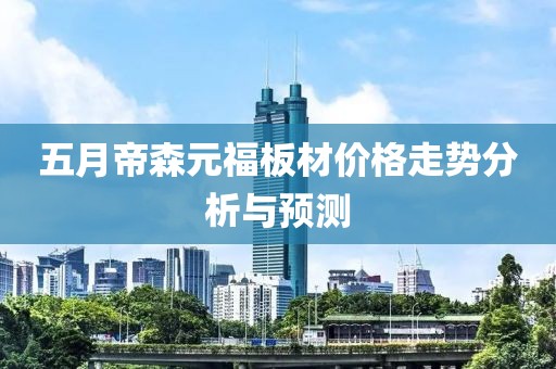 五月帝森元福板材价格走势分析与预测