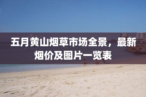 五月黄山烟草市场全景，最新烟价及图片一览表