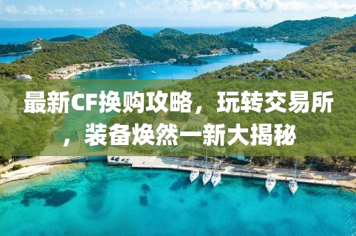 最新CF换购攻略，玩转交易所，装备焕然一新大揭秘