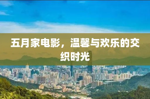 五月家电影，温馨与欢乐的交织时光