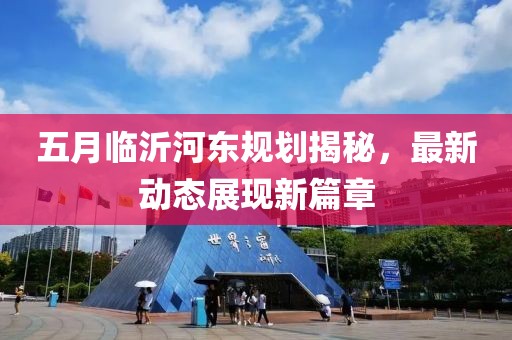 五月临沂河东规划揭秘，最新动态展现新篇章