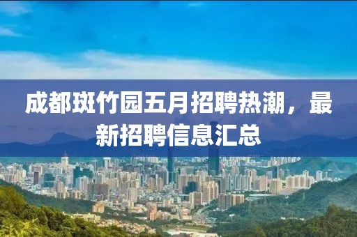 成都斑竹园五月招聘热潮，最新招聘信息汇总