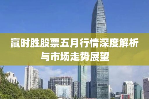 赢时胜股票五月行情深度解析与市场走势展望