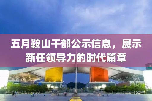 五月鞍山干部公示信息，展示新任领导力的时代篇章