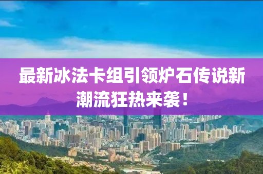 最新冰法卡组引领炉石传说新潮流狂热来袭！