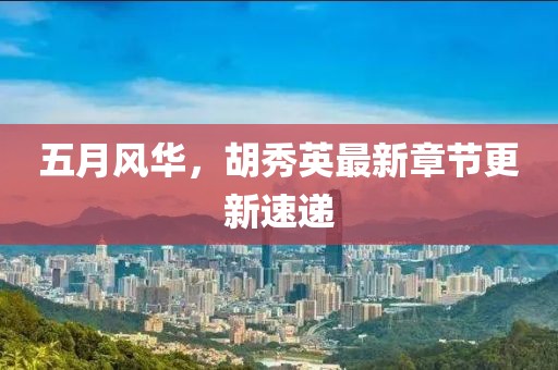 五月风华，胡秀英最新章节更新速递