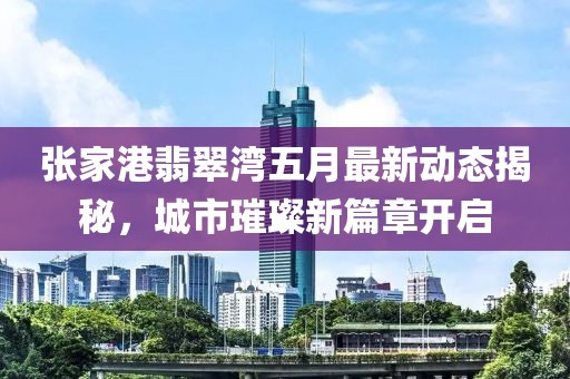 张家港翡翠湾五月最新动态揭秘，城市璀璨新篇章开启
