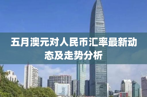 五月澳元对人民币汇率最新动态及走势分析