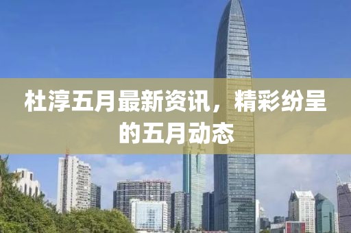 杜淳五月最新资讯，精彩纷呈的五月动态