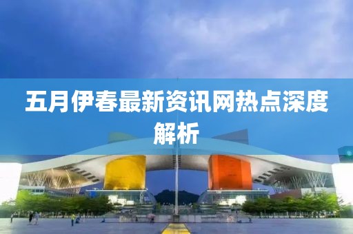 五月伊春最新资讯网热点深度解析