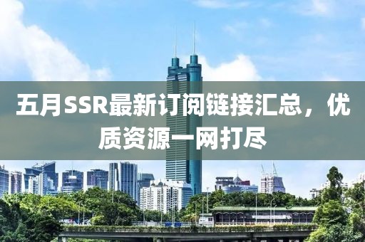 五月SSR最新订阅链接汇总，优质资源一网打尽