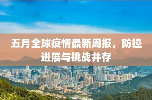 五月全球疫情最新周报，防控进展与挑战并存