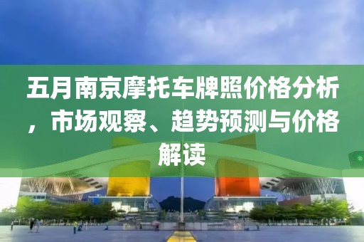 五月南京摩托车牌照价格分析，市场观察、趋势预测与价格解读