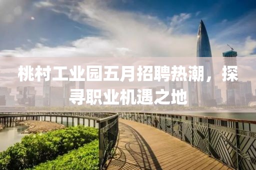 桃村工业园五月招聘热潮，探寻职业机遇之地