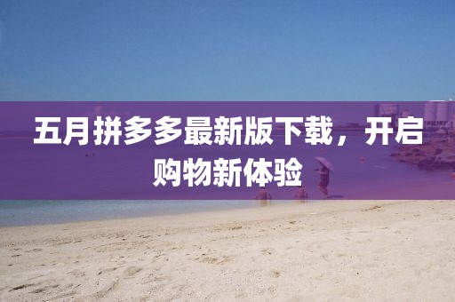 五月拼多多最新版下载，开启购物新体验