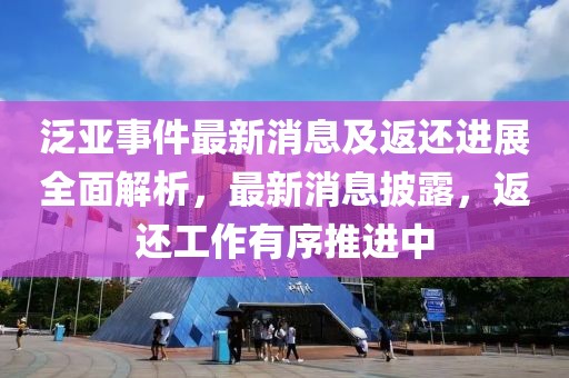 泛亚事件最新消息及返还进展全面解析，最新消息披露，返还工作有序推进中