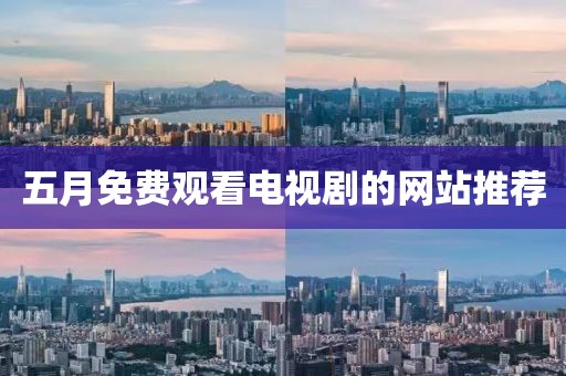 五月免费观看电视剧的网站推荐