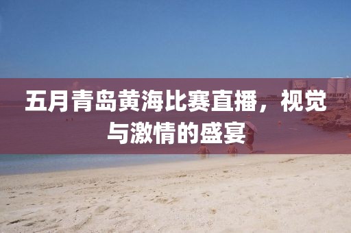 五月青岛黄海比赛直播，视觉与激情的盛宴