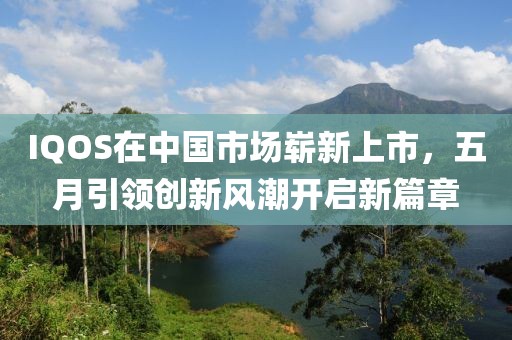 IQOS在中国市场崭新上市，五月引领创新风潮开启新篇章