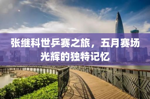 张继科世乒赛之旅，五月赛场光辉的独特记忆