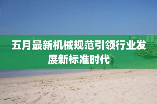 五月最新机械规范引领行业发展新标准时代