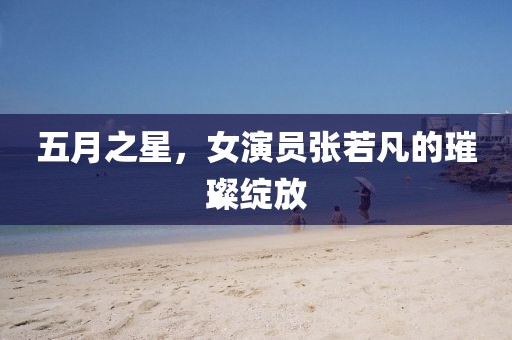 五月之星，女演员张若凡的璀璨绽放