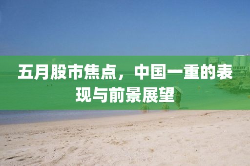 五月股市焦点，中国一重的表现与前景展望