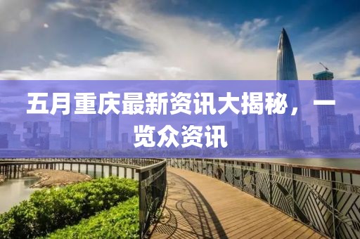 五月重庆最新资讯大揭秘，一览众资讯